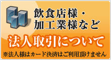 飲食店様・加工業様など 法人取引について 法人様はカード決済はご利用頂けません