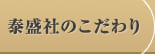 泰盛社のこだわり